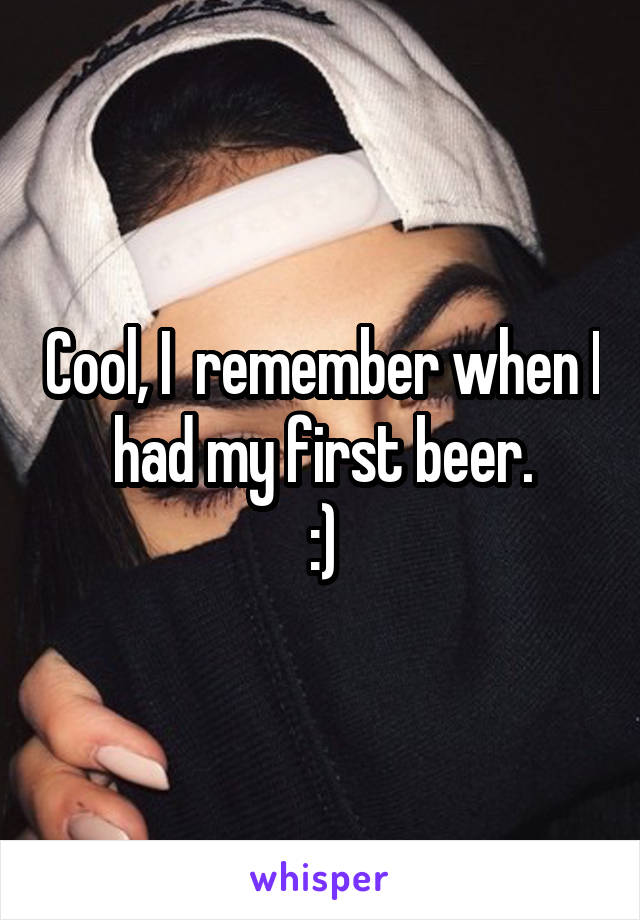 Cool, I  remember when I had my first beer.
:)