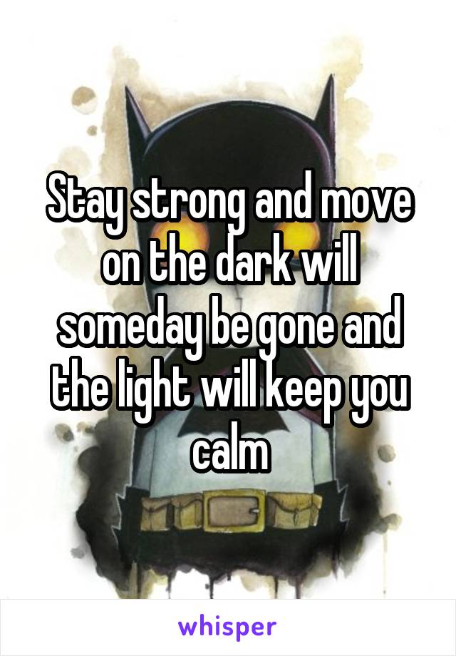 Stay strong and move on the dark will someday be gone and the light will keep you calm