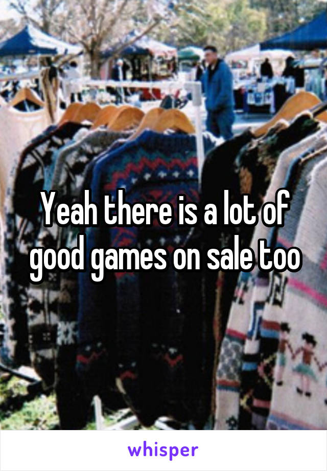 Yeah there is a lot of good games on sale too