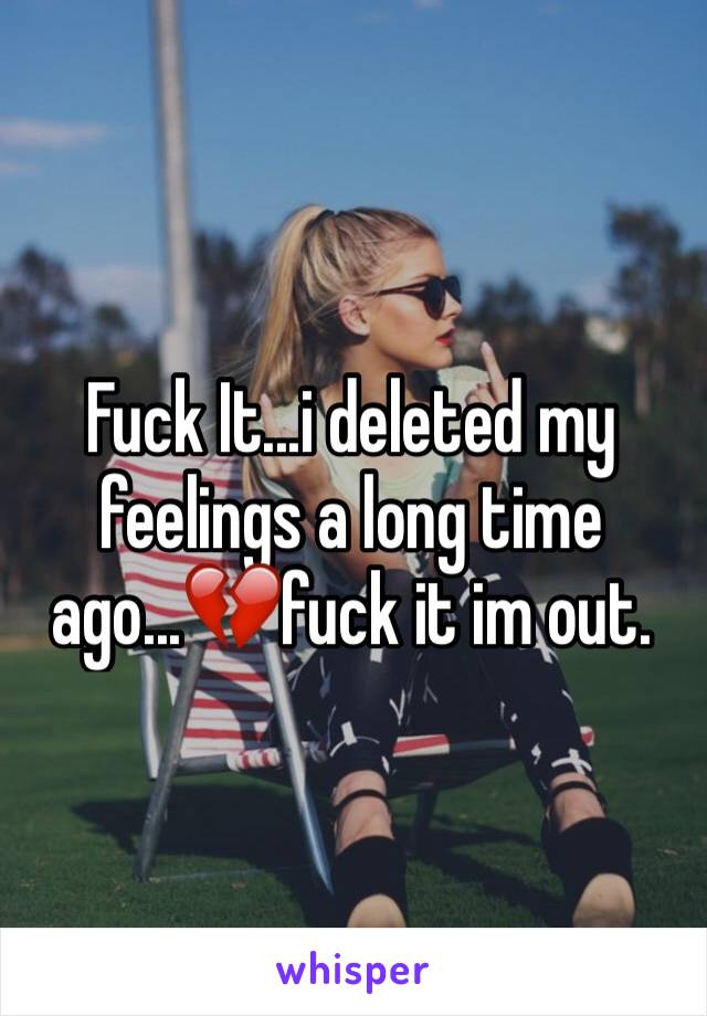 Fuck It...i deleted my feelings a long time ago...💔fuck it im out.