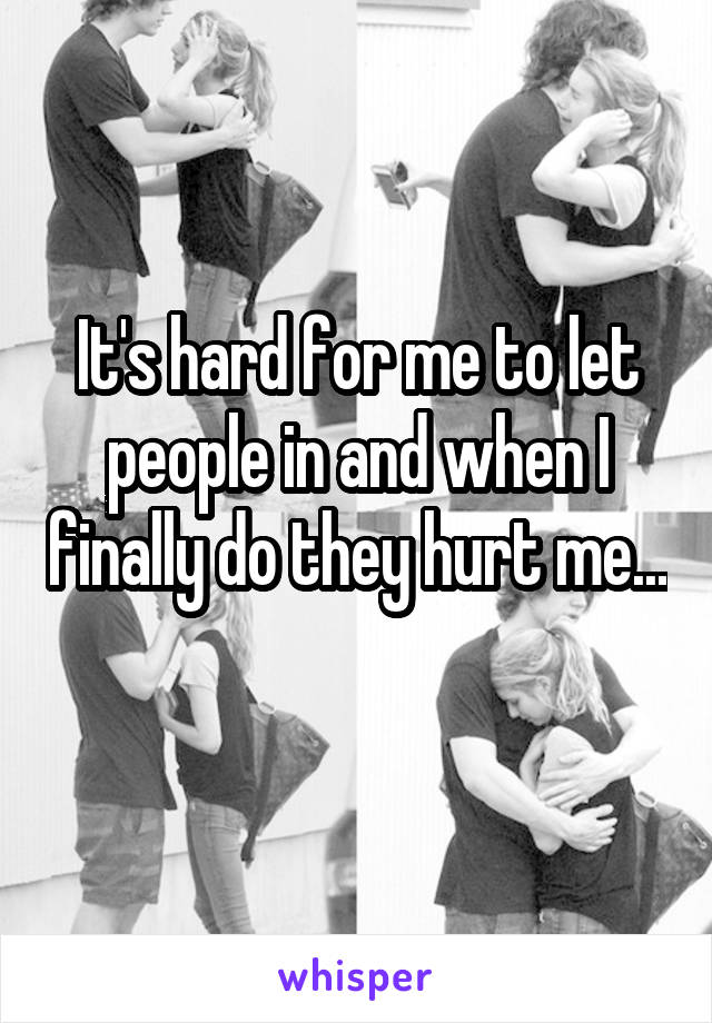 It's hard for me to let people in and when I finally do they hurt me... 