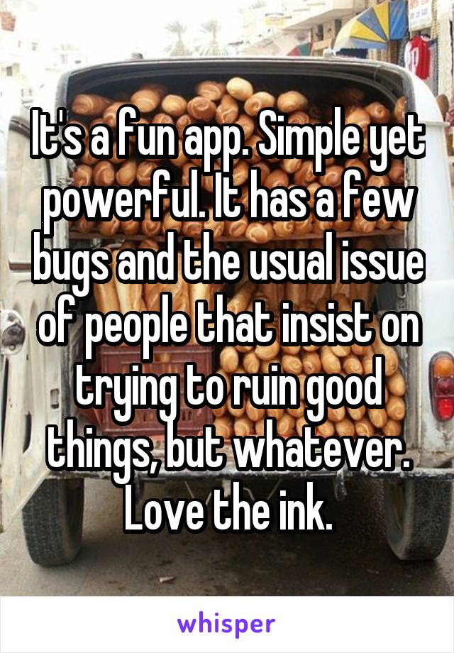 It's a fun app. Simple yet powerful. It has a few bugs and the usual issue of people that insist on trying to ruin good things, but whatever. Love the ink.