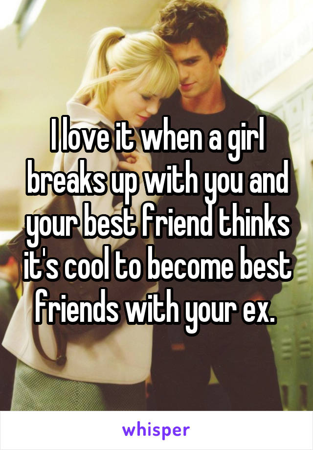 I love it when a girl breaks up with you and your best friend thinks it's cool to become best friends with your ex. 
