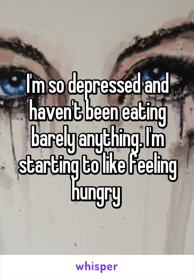 I'm so depressed and haven't been eating barely anything. I'm starting to like feeling hungry 