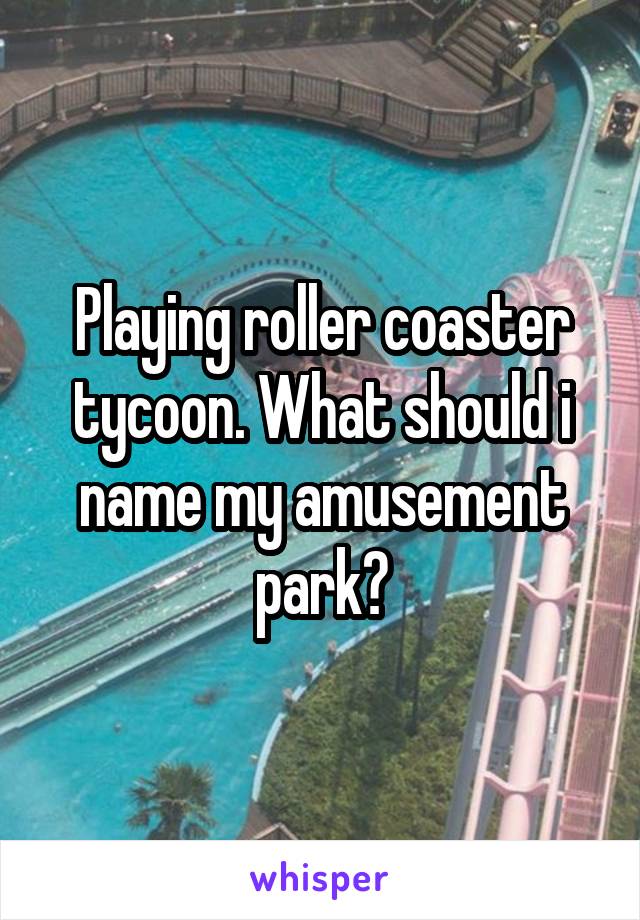 Playing roller coaster tycoon. What should i name my amusement park?