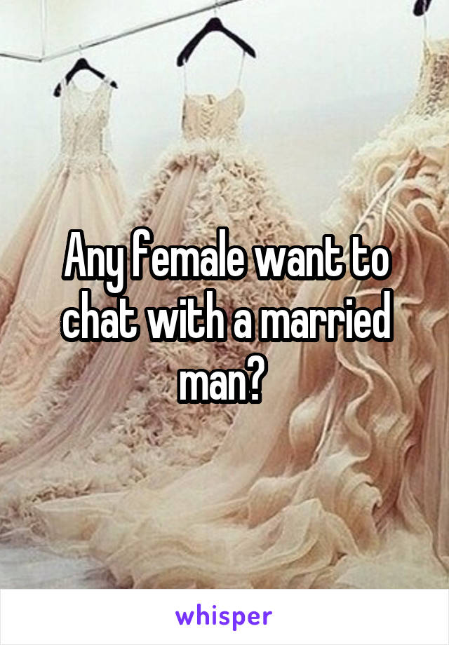 Any female want to chat with a married man? 