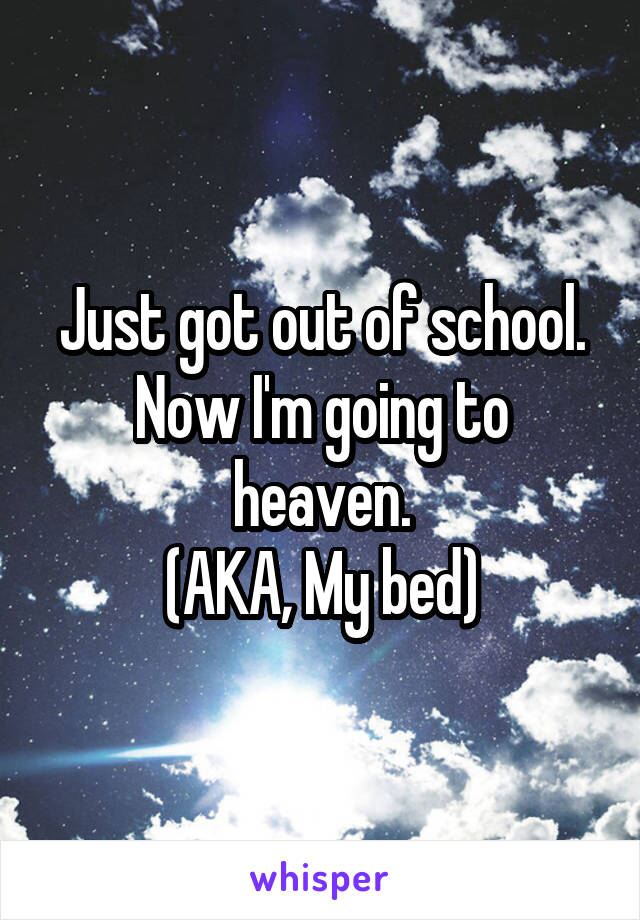 Just got out of school.
Now I'm going to heaven.
(AKA, My bed)