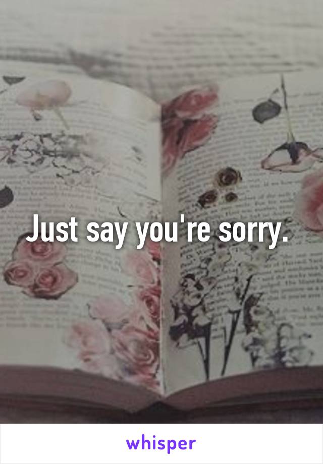 Just say you're sorry. 