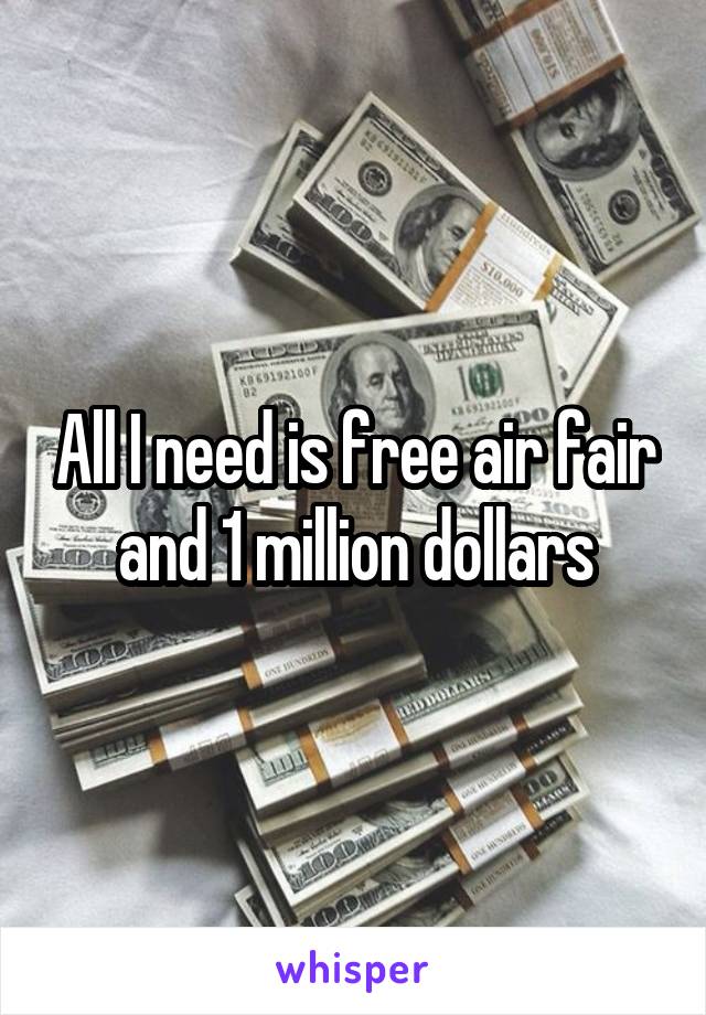 All I need is free air fair and 1 million dollars
