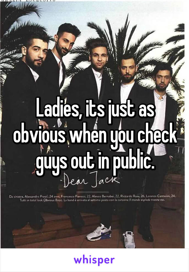 Ladies, its just as obvious when you check guys out in public.