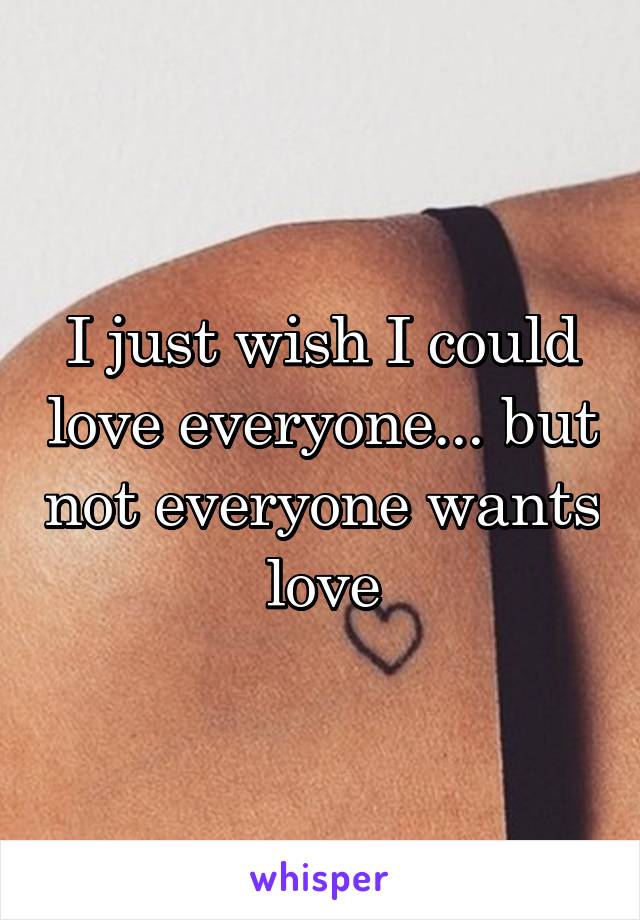 I just wish I could love everyone... but not everyone wants love