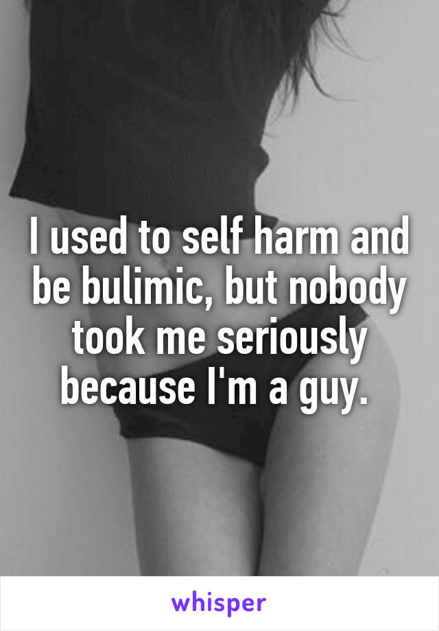 I used to self harm and be bulimic, but nobody took me seriously because I'm a guy. 