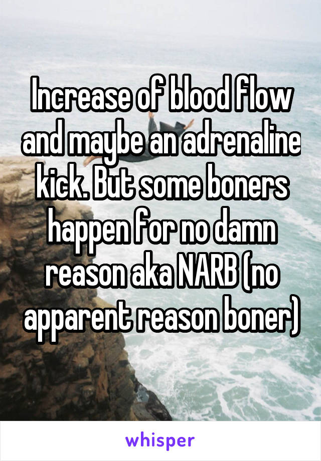 Increase of blood flow and maybe an adrenaline kick. But some boners happen for no damn reason aka NARB (no apparent reason boner) 