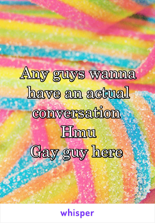 Any guys wanna have an actual conversation 
Hmu
Gay guy here 