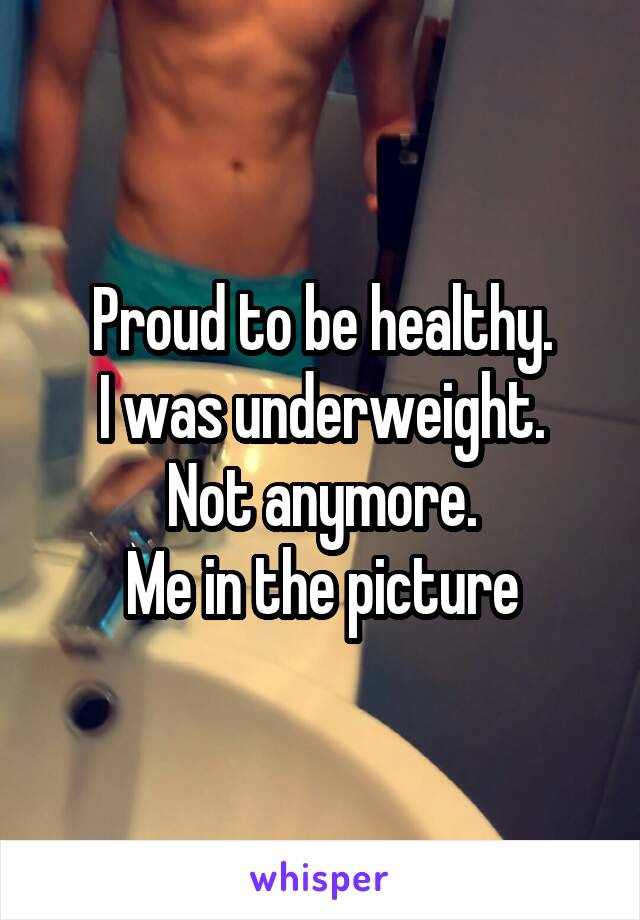 Proud to be healthy.
I was underweight.
Not anymore.
Me in the picture