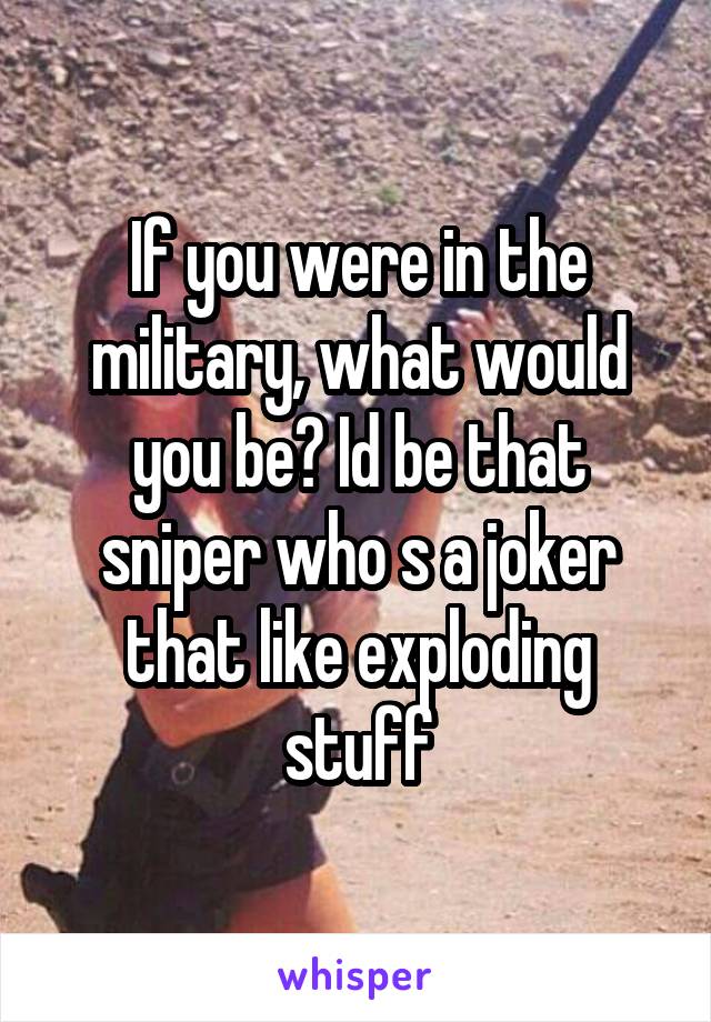 If you were in the military, what would you be? Id be that sniper who s a joker that like exploding stuff