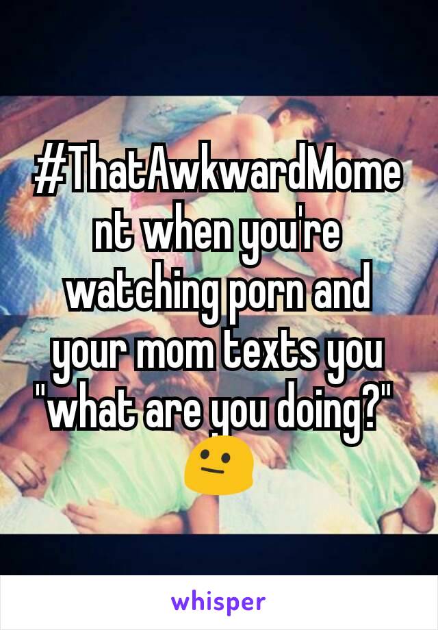 #ThatAwkwardMoment when you're watching porn and your mom texts you "what are you doing?" 
😐