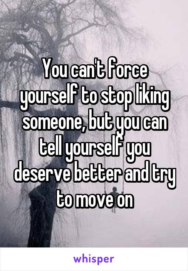 You can't force yourself to stop liking someone, but you can tell yourself you deserve better and try to move on