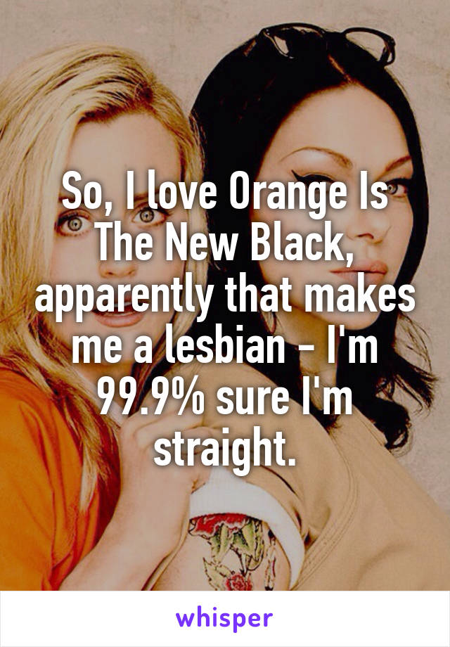 So, I love Orange Is The New Black, apparently that makes me a lesbian - I'm 99.9% sure I'm straight.