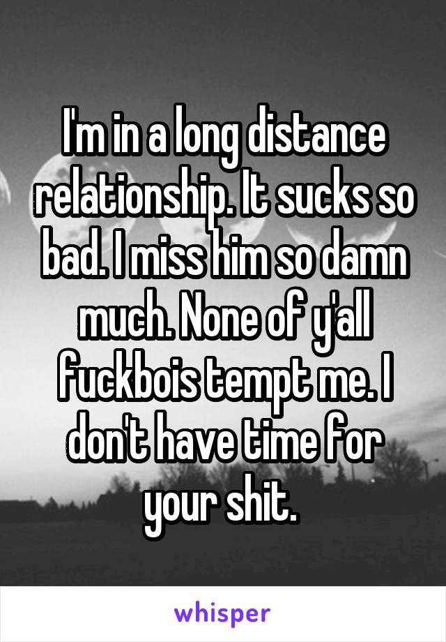 I'm in a long distance relationship. It sucks so bad. I miss him so damn much. None of y'all fuckbois tempt me. I don't have time for your shit. 