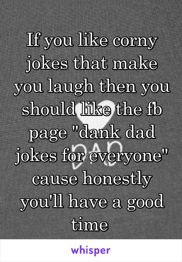 If you like corny jokes that make you laugh then you should like the fb page "dank dad jokes for everyone" cause honestly you'll have a good time 