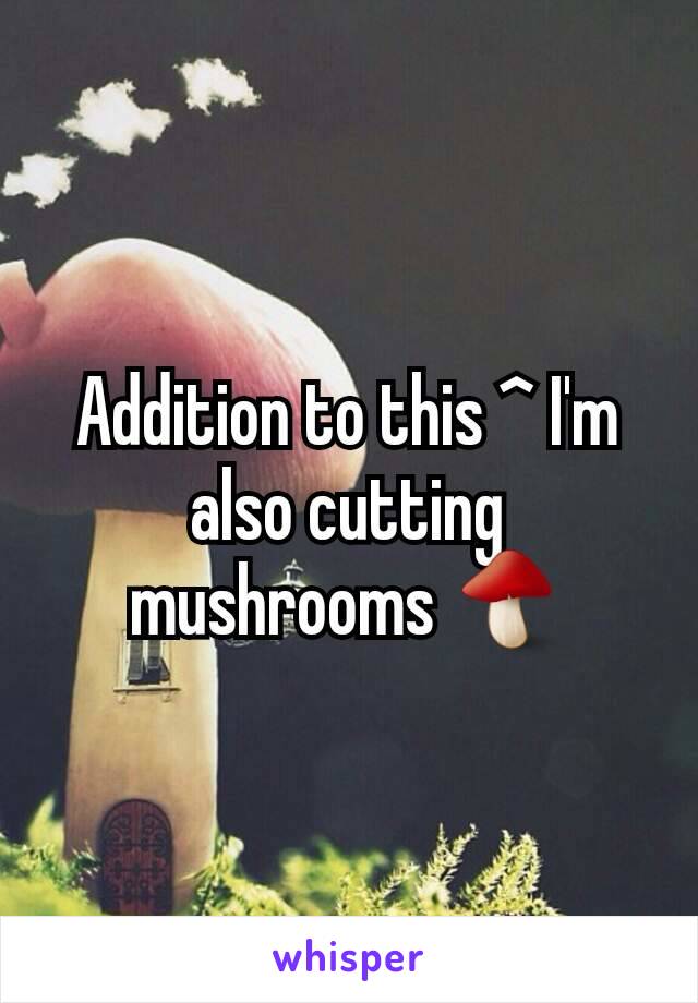 Addition to this ^ I'm also cutting mushrooms 🍄