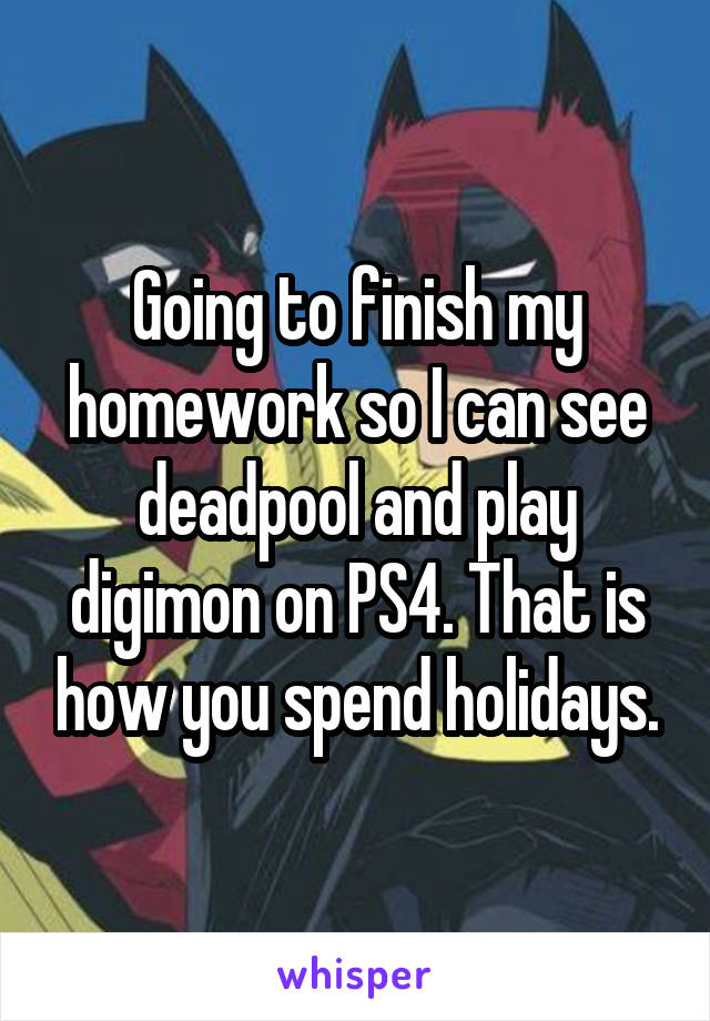 Going to finish my homework so I can see deadpool and play digimon on PS4. That is how you spend holidays.
