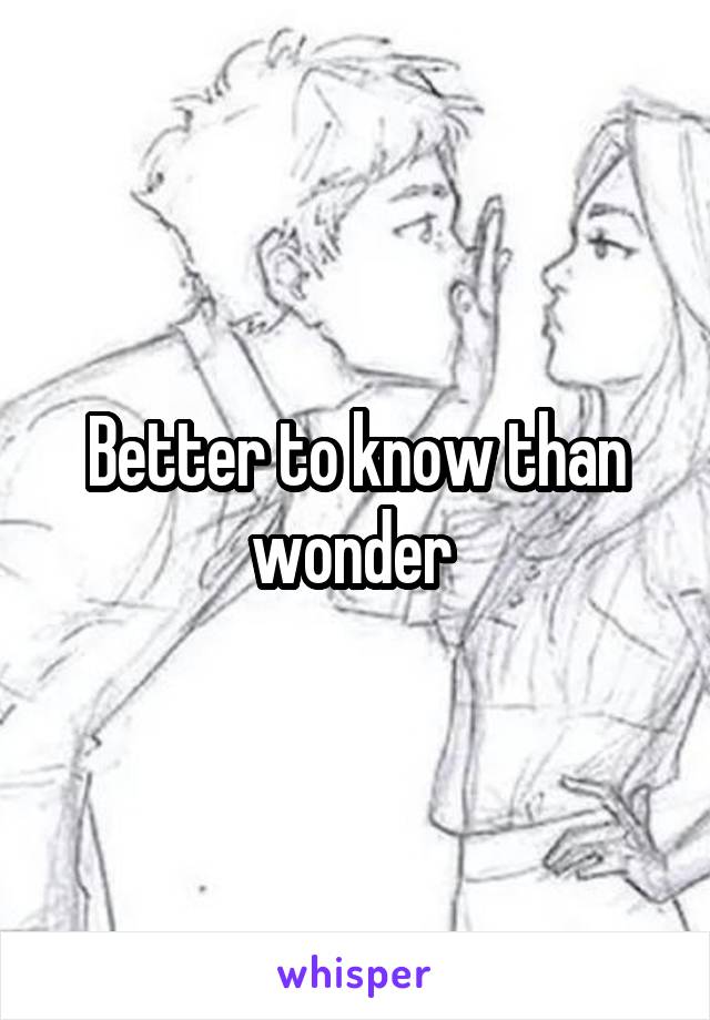 Better to know than wonder 