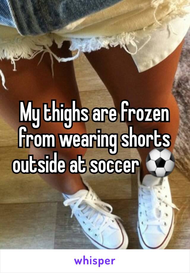 My thighs are frozen from wearing shorts outside at soccer ⚽