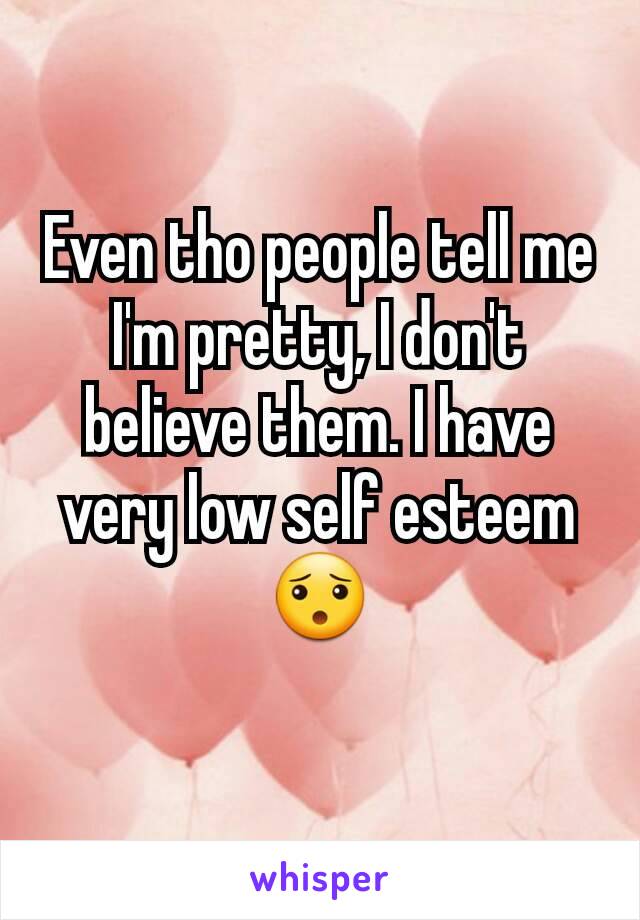 Even tho people tell me I'm pretty, I don't believe them. I have very low self esteem😯