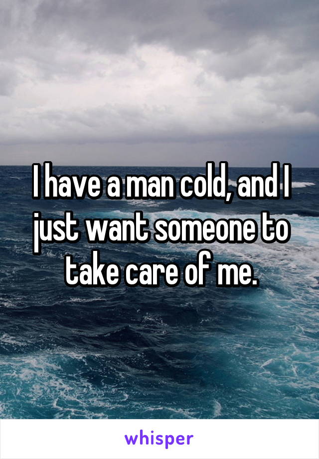 I have a man cold, and I just want someone to take care of me.