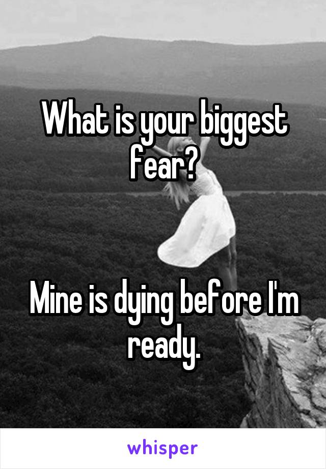 What is your biggest fear?


Mine is dying before I'm ready.