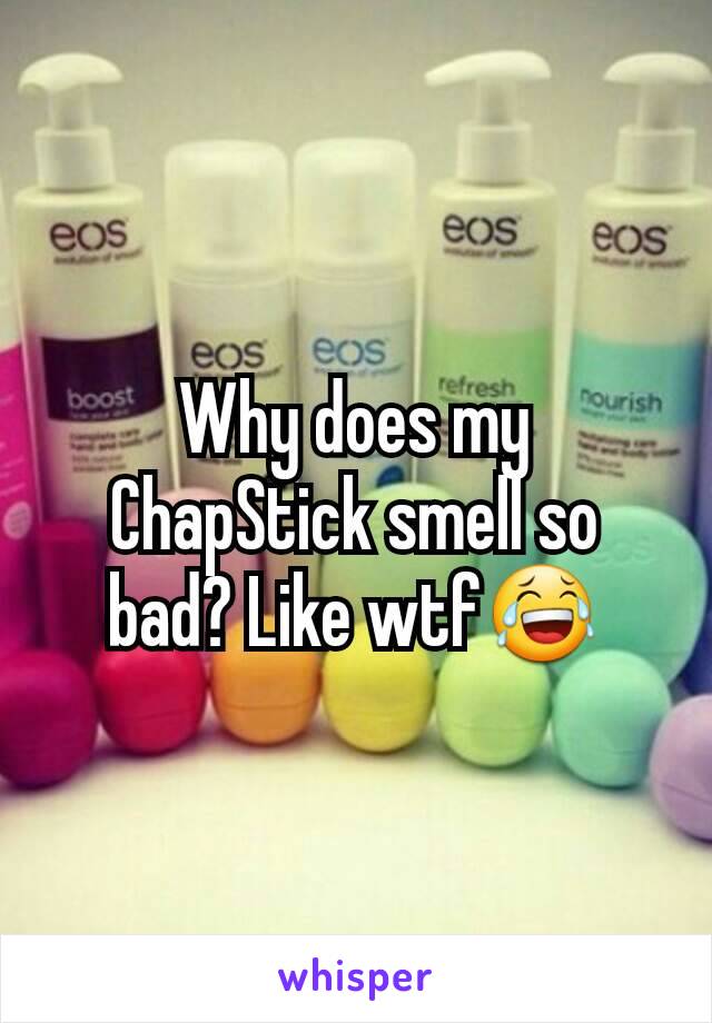 Why does my ChapStick smell so bad? Like wtf😂