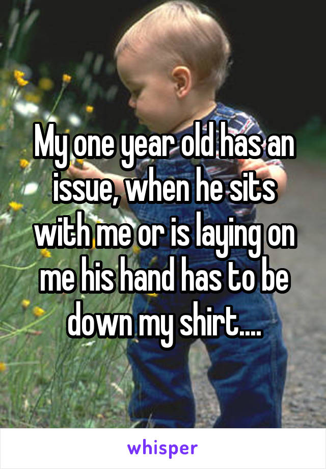 My one year old has an issue, when he sits with me or is laying on me his hand has to be down my shirt....