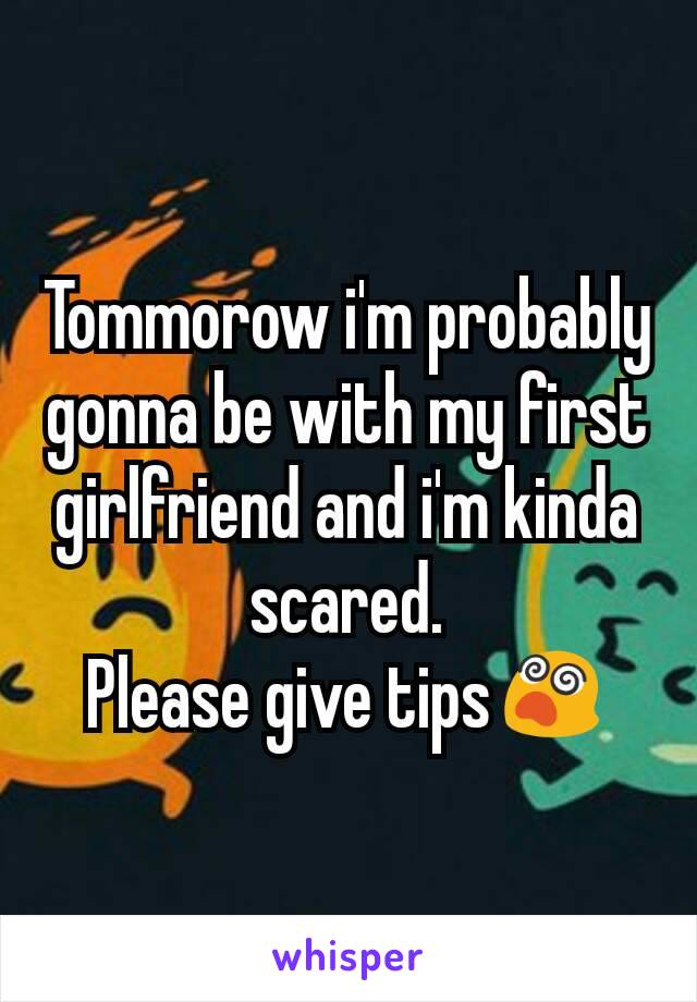 Tommorow i'm probably gonna be with my first girlfriend and i'm kinda scared.
Please give tips😵