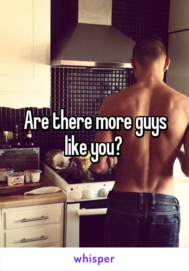 Are there more guys like you? 