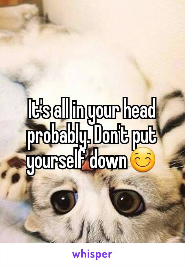 It's all in your head probably. Don't put yourself down😊