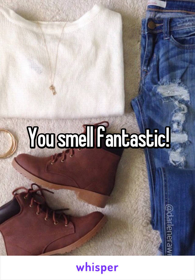You smell fantastic!