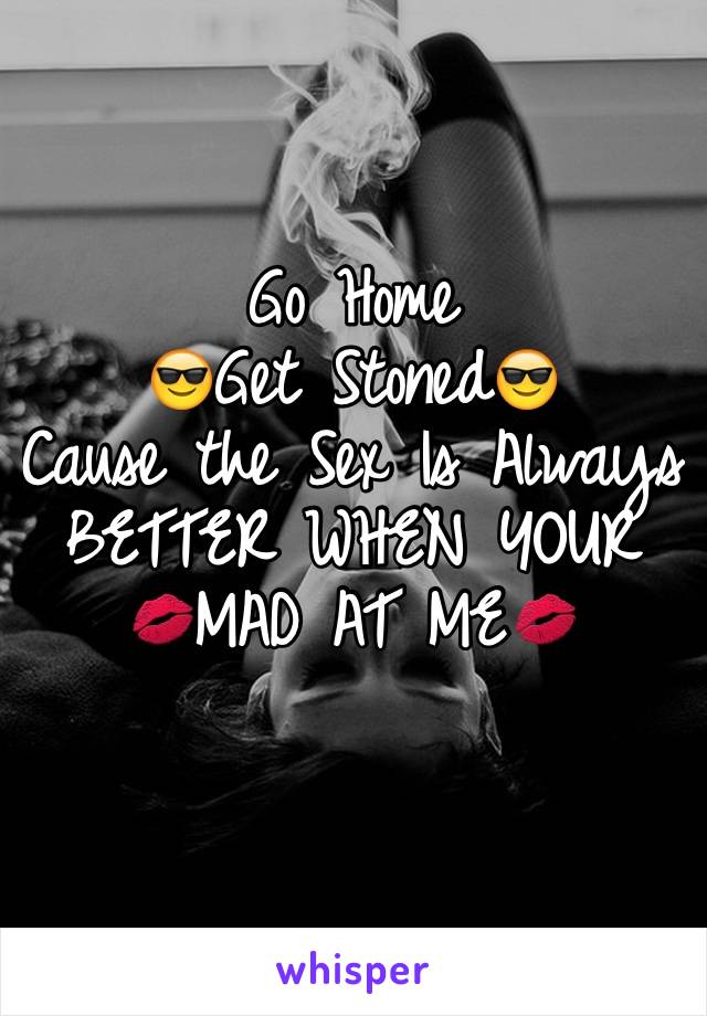 Go Home
😎Get Stoned😎
Cause the Sex Is Always
BETTER WHEN YOUR 💋MAD AT ME💋