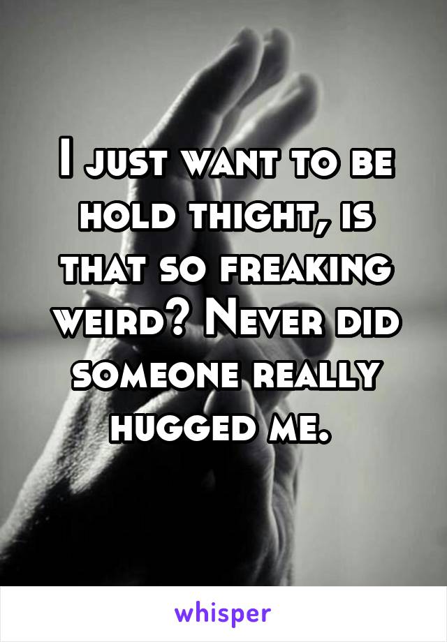 I just want to be hold thight, is that so freaking weird? Never did someone really hugged me. 

