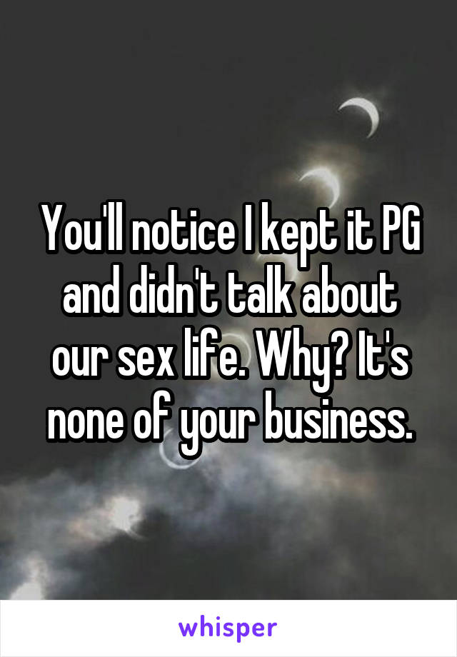 You'll notice I kept it PG and didn't talk about our sex life. Why? It's none of your business.