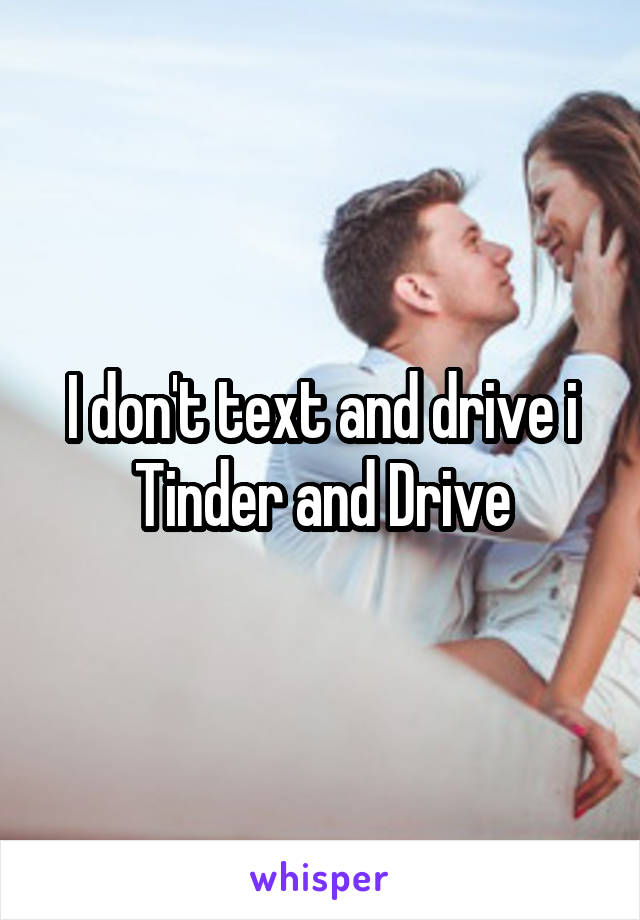 I don't text and drive i Tinder and Drive