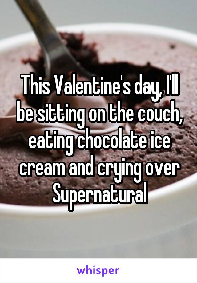 This Valentine's day, I'll be sitting on the couch, eating chocolate ice cream and crying over Supernatural