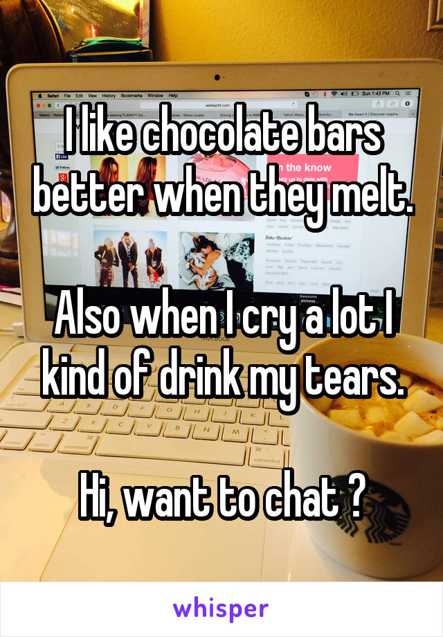 I like chocolate bars better when they melt.

Also when I cry a lot I kind of drink my tears.

Hi, want to chat ?