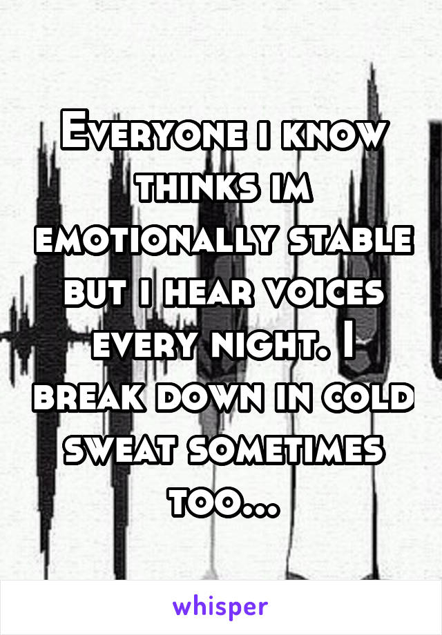 Everyone i know thinks im emotionally stable but i hear voices every night. I break down in cold sweat sometimes too...