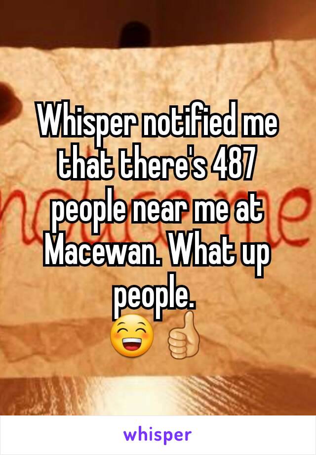 Whisper notified me that there's 487 people near me at Macewan. What up people. 
😁👍