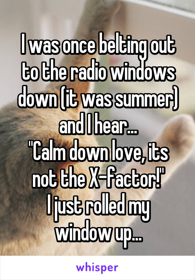 I was once belting out to the radio windows down (it was summer) and I hear...
"Calm down love, its not the X-factor!"
I just rolled my window up...