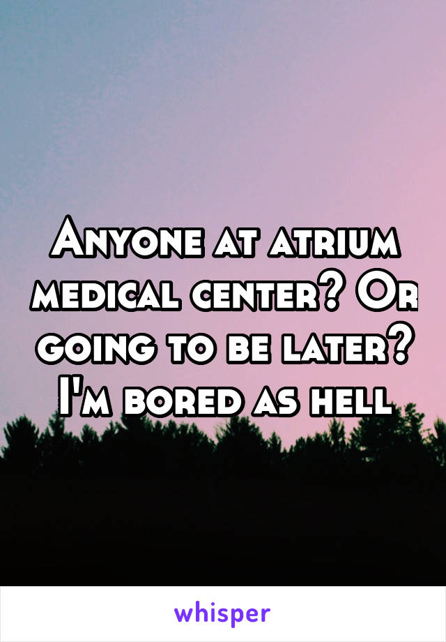 Anyone at atrium medical center? Or going to be later? I'm bored as hell
