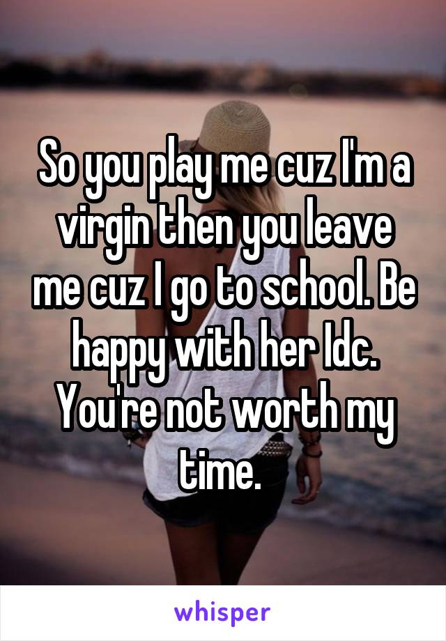 So you play me cuz I'm a virgin then you leave me cuz I go to school. Be happy with her Idc. You're not worth my time. 