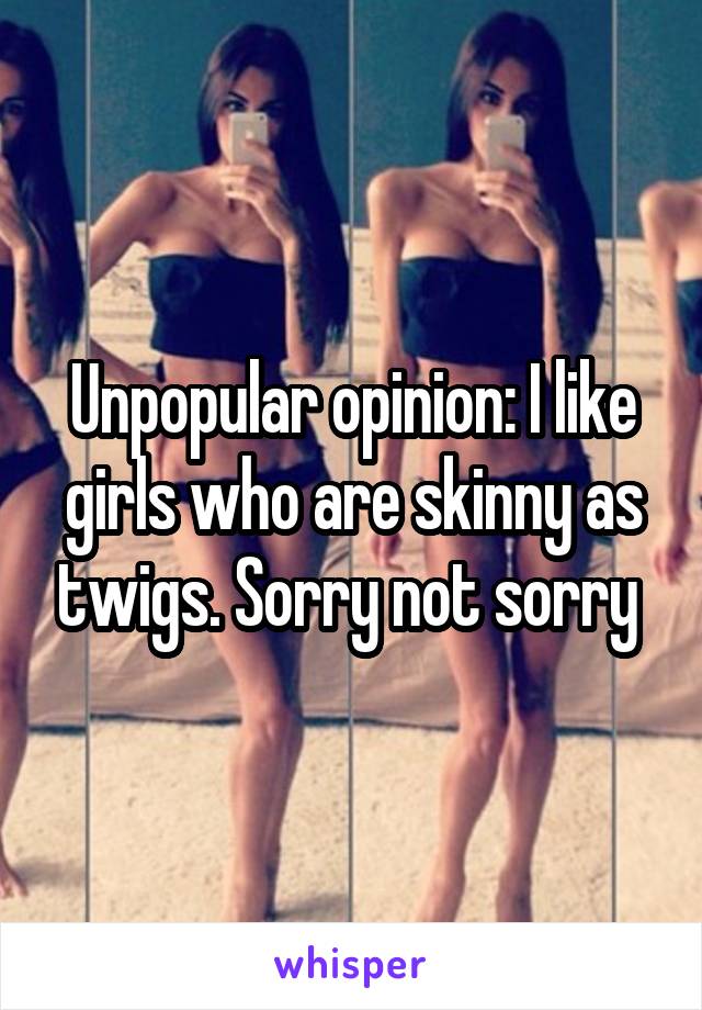 Unpopular opinion: I like girls who are skinny as twigs. Sorry not sorry 